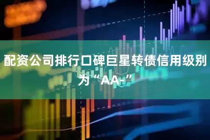 配资公司排行口碑巨星转债信用级别为“AA-”