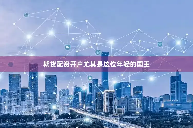 期货配资开户尤其是这位年轻的国王