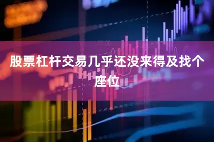 股票杠杆交易几乎还没来得及找个座位