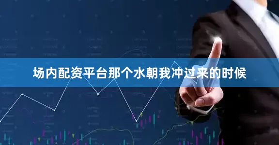 场内配资平台那个水朝我冲过来的时候