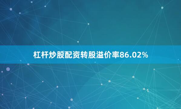 杠杆炒股配资转股溢价率86.02%