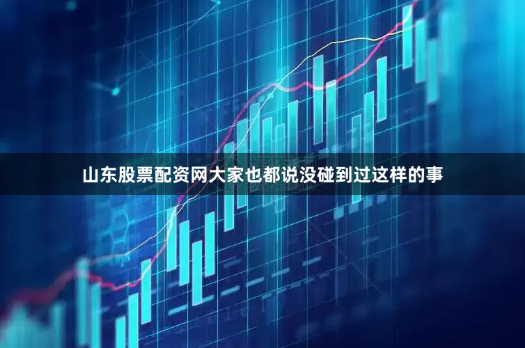 山东股票配资网大家也都说没碰到过这样的事