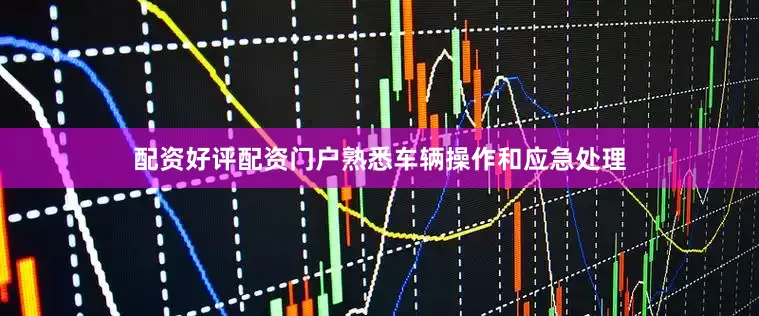 配资好评配资门户熟悉车辆操作和应急处理