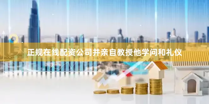 正规在线配资公司并亲自教授他学问和礼仪