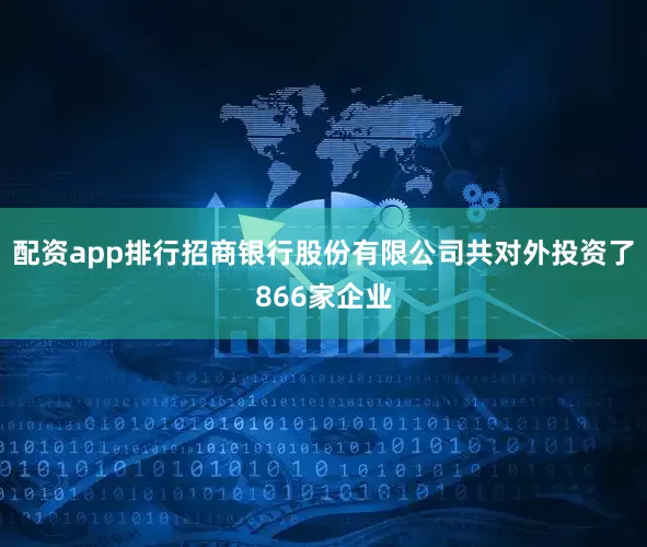 配资app排行招商银行股份有限公司共对外投资了866家企业