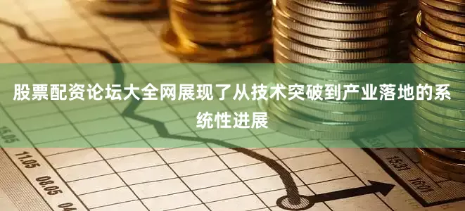 股票配资论坛大全网展现了从技术突破到产业落地的系统性进展