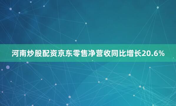 河南炒股配资　　京东零售净营收同比增长20.6%