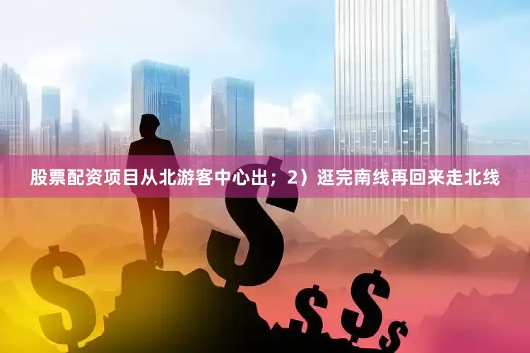 股票配资项目从北游客中心出；2）逛完南线再回来走北线