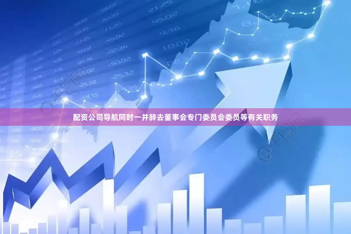 配资公司导航同时一并辞去董事会专门委员会委员等有关职务