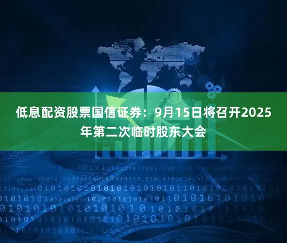 低息配资股票国信证券：9月15日将召开2025年第二次临时股东大会