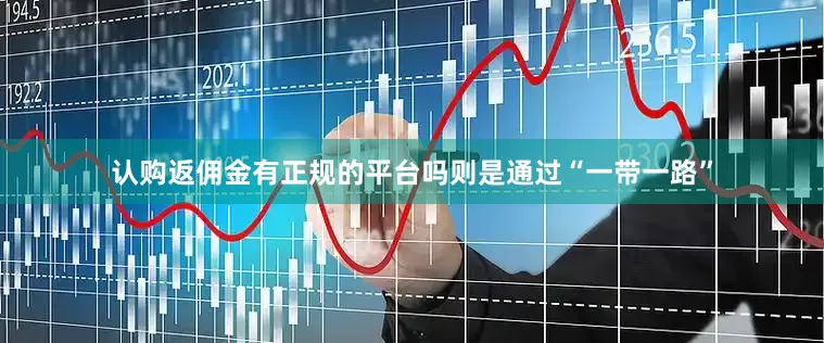 认购返佣金有正规的平台吗则是通过“一带一路”
