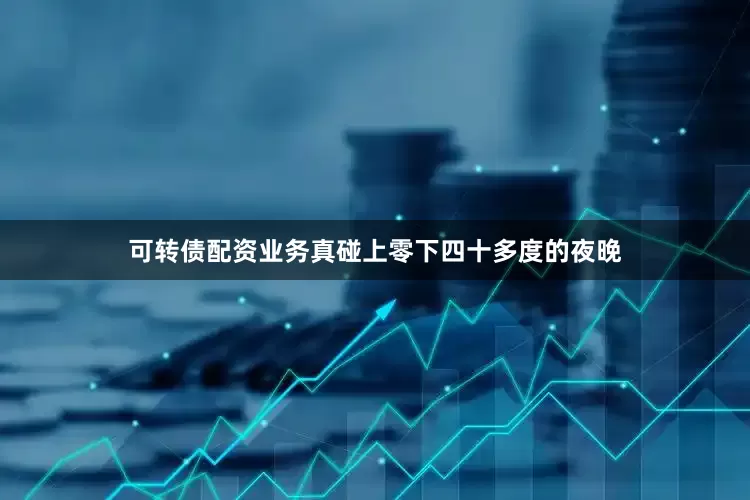 可转债配资业务真碰上零下四十多度的夜晚