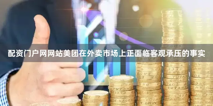配资门户网网站美团在外卖市场上正面临客观承压的事实