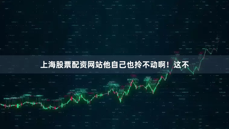 上海股票配资网站他自己也拎不动啊！这不