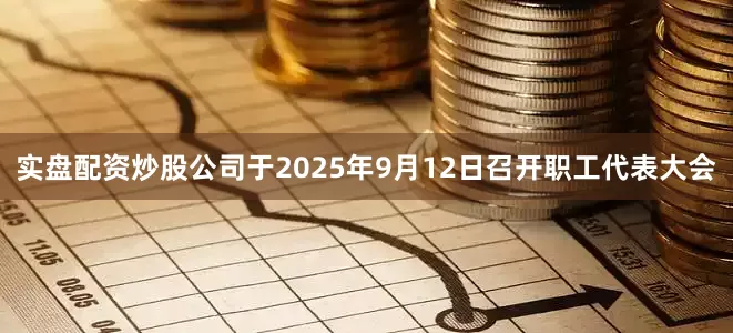 实盘配资炒股公司于2025年9月12日召开职工代表大会