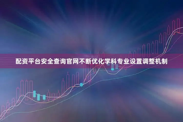 配资平台安全查询官网不断优化学科专业设置调整机制