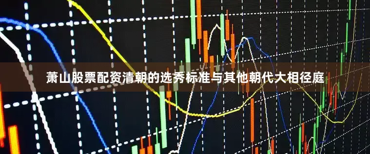 萧山股票配资清朝的选秀标准与其他朝代大相径庭