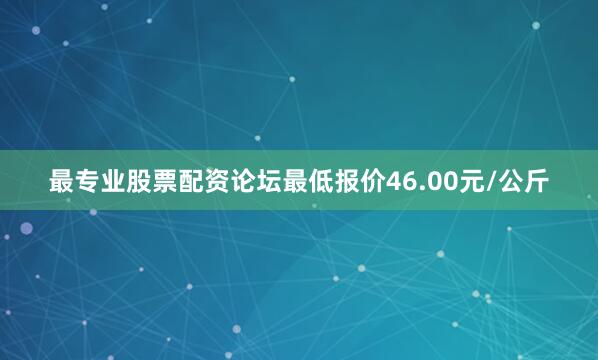 最专业股票配资论坛最低报价46.00元/公斤