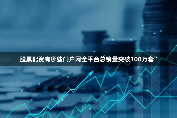 股票配资有哪些门户网全平台总销量突破100万套”