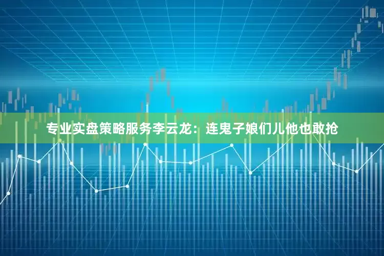 专业实盘策略服务李云龙：连鬼子娘们儿他也敢抢