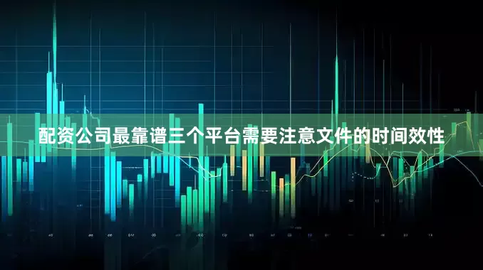 配资公司最靠谱三个平台需要注意文件的时间效性