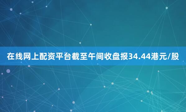 在线网上配资平台截至午间收盘报34.44港元/股
