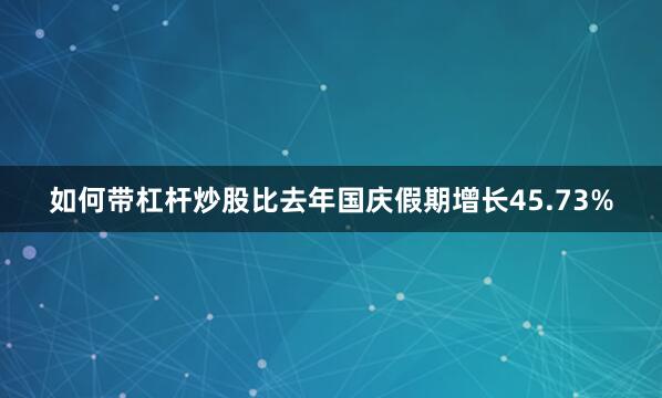 如何带杠杆炒股比去年国庆假期增长45.73%