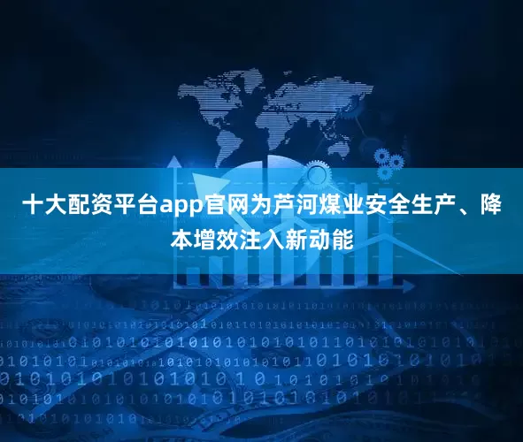 十大配资平台app官网为芦河煤业安全生产、降本增效注入新动能