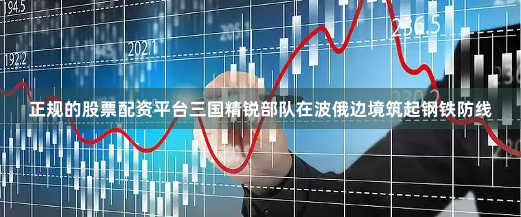 正规的股票配资平台三国精锐部队在波俄边境筑起钢铁防线