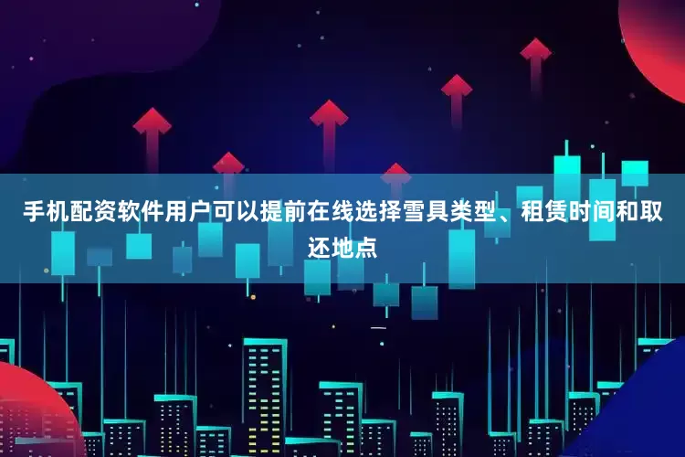 手机配资软件用户可以提前在线选择雪具类型、租赁时间和取还地点