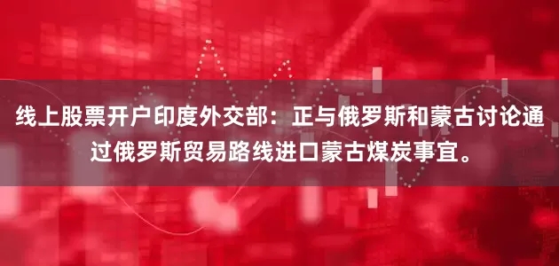 线上股票开户印度外交部：正与俄罗斯和蒙古讨论通过俄罗斯贸易路线进口蒙古煤炭事宜。