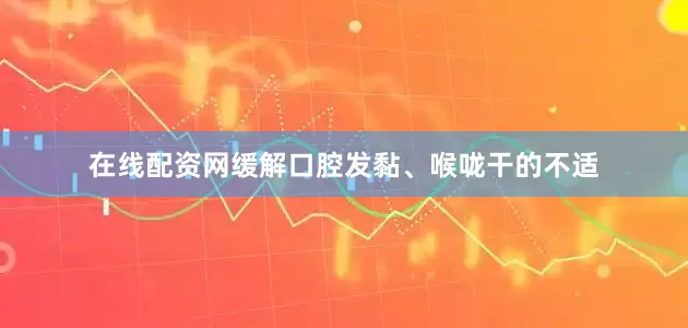 在线配资网缓解口腔发黏、喉咙干的不适