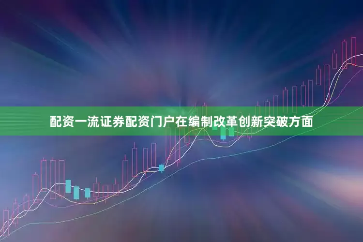 配资一流证券配资门户在编制改革创新突破方面