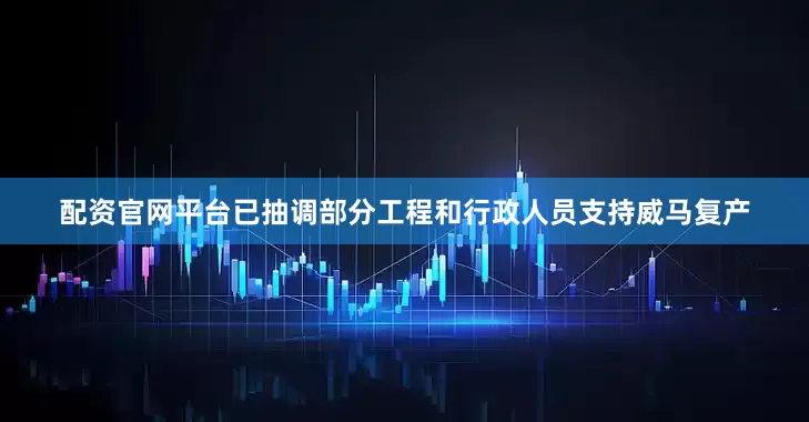 配资官网平台已抽调部分工程和行政人员支持威马复产