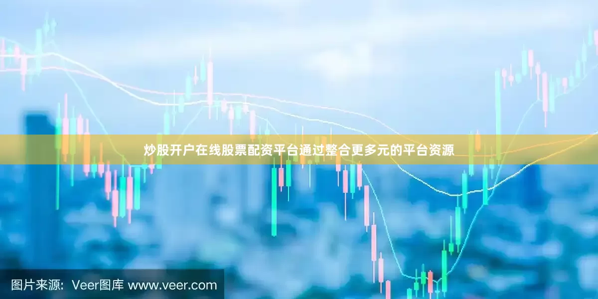 炒股开户在线股票配资平台通过整合更多元的平台资源