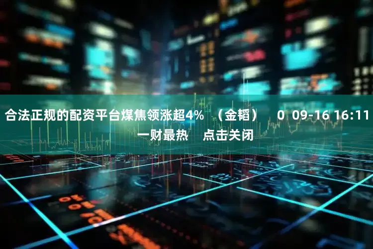 合法正规的配资平台煤焦领涨超4%  (金韬)    0  09-16 16:11     一财最热    点击关闭
