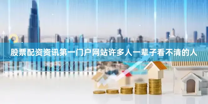 股票配资资讯第一门户网站许多人一辈子看不清的人