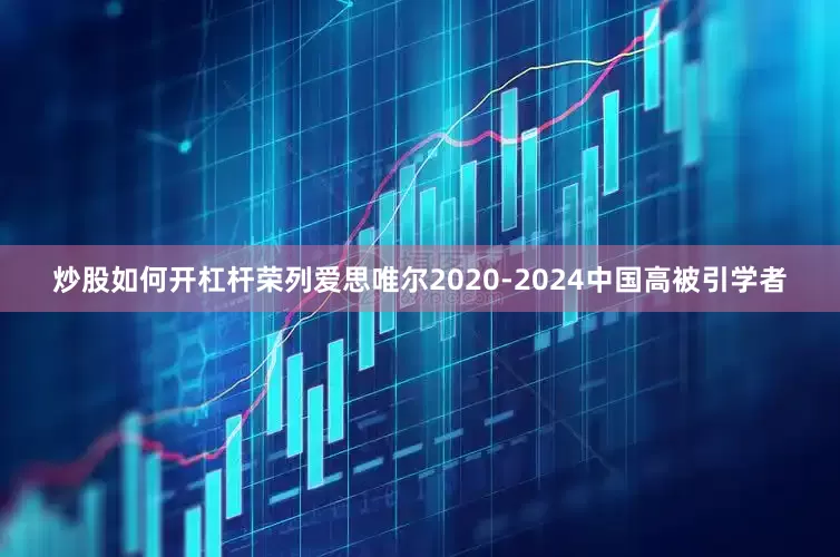 炒股如何开杠杆荣列爱思唯尔2020-2024中国高被引学者